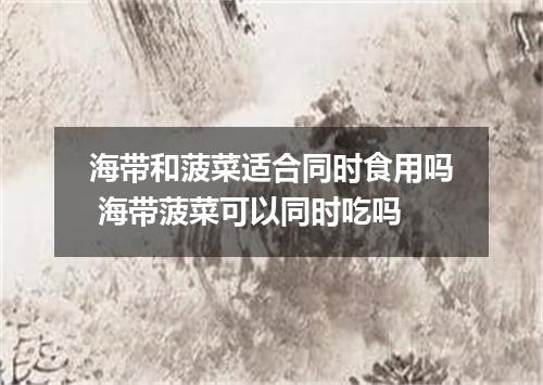 海带和菠菜适合同时食用吗 海带菠菜可以同时吃吗