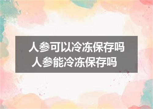 人参可以冷冻保存吗 人参能冷冻保存吗