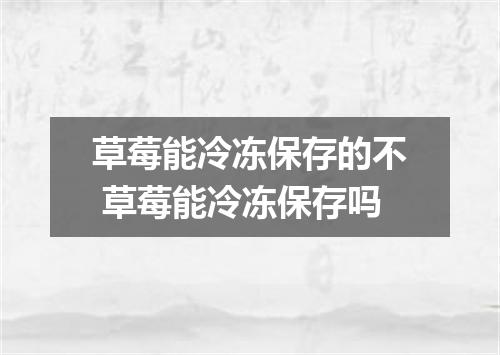 草莓能冷冻保存的不 草莓能冷冻保存吗
