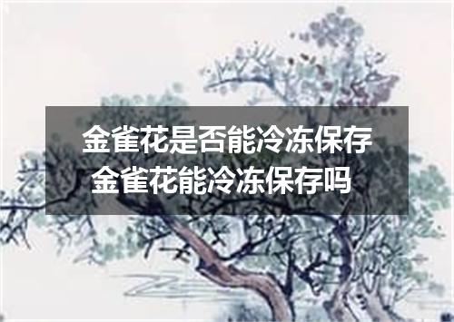 金雀花是否能冷冻保存 金雀花能冷冻保存吗