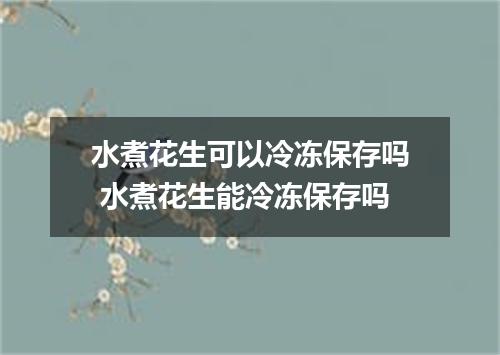 水煮花生可以冷冻保存吗 水煮花生能冷冻保存吗