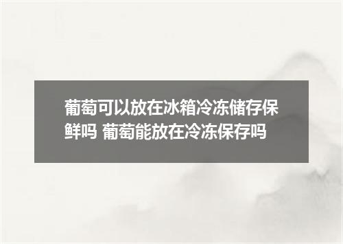 葡萄可以放在冰箱冷冻储存保鲜吗 葡萄能放在冷冻保存吗