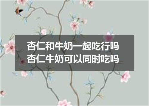 杏仁和牛奶一起吃行吗 杏仁牛奶可以同时吃吗