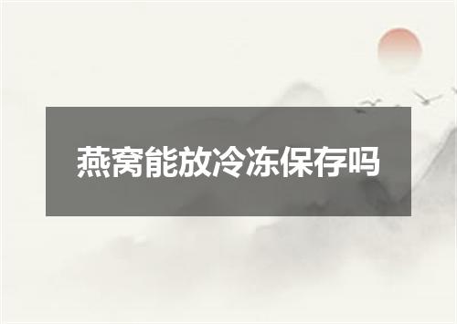 燕窝能放冷冻保存吗