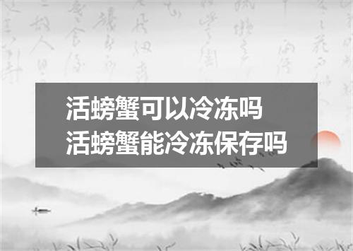 活螃蟹可以冷冻吗 活螃蟹能冷冻保存吗