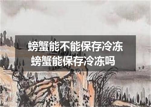 螃蟹能不能保存冷冻 螃蟹能保存冷冻吗