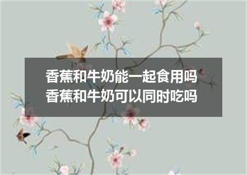 香蕉和牛奶能一起食用吗 香蕉和牛奶可以同时吃吗