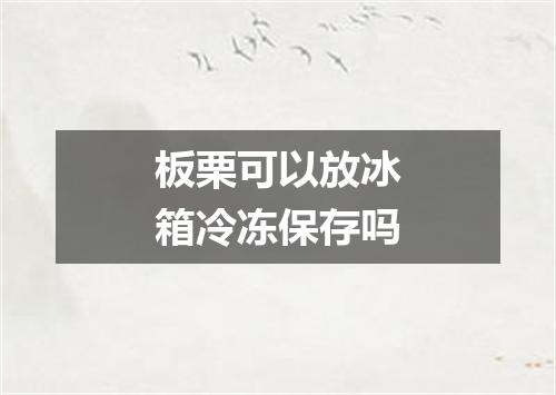 板栗可以放冰箱冷冻保存吗