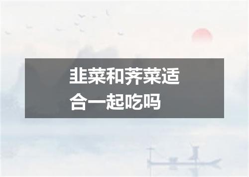 韭菜和荠菜适合一起吃吗