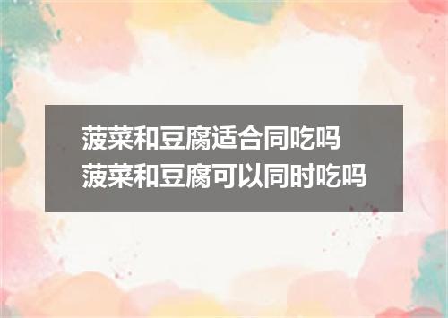 菠菜和豆腐适合同吃吗 菠菜和豆腐可以同时吃吗