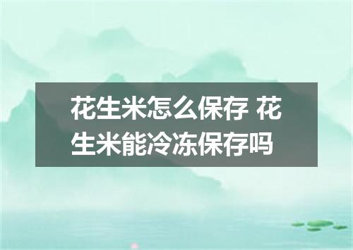 花生米怎么保存 花生米能冷冻保存吗