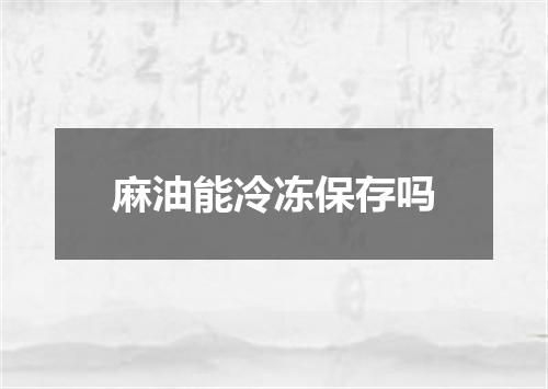 麻油能冷冻保存吗