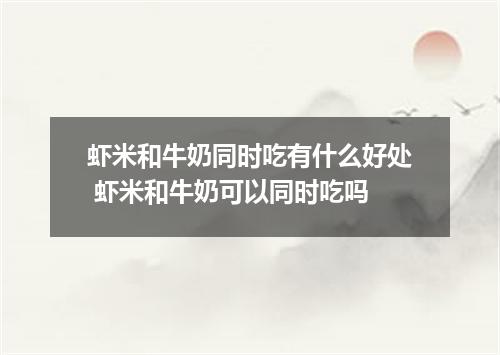 虾米和牛奶同时吃有什么好处 虾米和牛奶可以同时吃吗