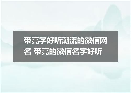 带亮字好听潮流的微信网名 带亮的微信名字好听