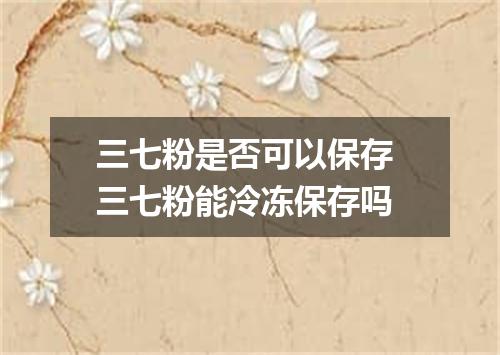 三七粉是否可以保存 三七粉能冷冻保存吗