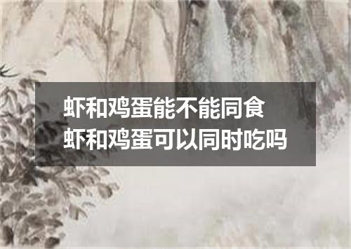 虾和鸡蛋能不能同食 虾和鸡蛋可以同时吃吗