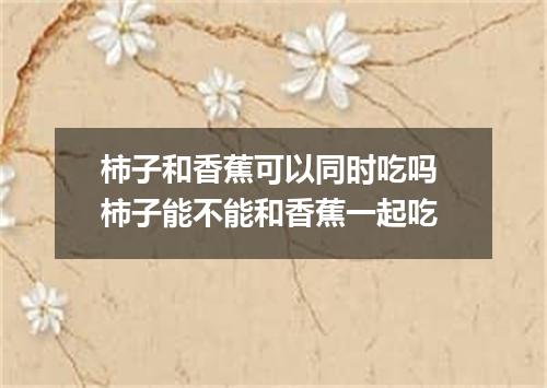 柿子和香蕉可以同时吃吗 柿子能不能和香蕉一起吃