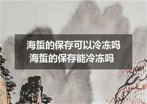 海蜇的保存可以冷冻吗 海蜇的保存能冷冻吗
