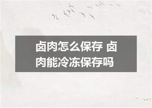 卤肉怎么保存 卤肉能冷冻保存吗