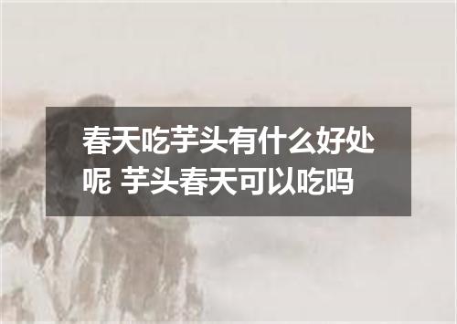 春天吃芋头有什么好处呢 芋头春天可以吃吗