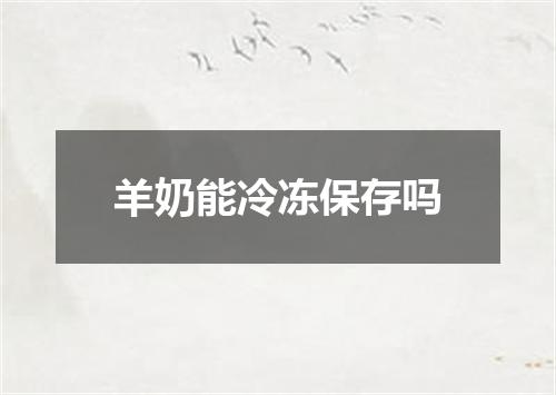 羊奶能冷冻保存吗