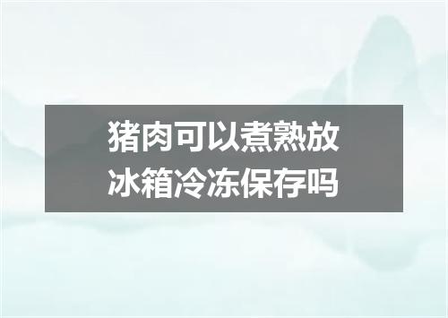 猪肉可以煮熟放冰箱冷冻保存吗