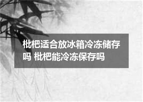 枇杷适合放冰箱冷冻储存吗 枇杷能冷冻保存吗