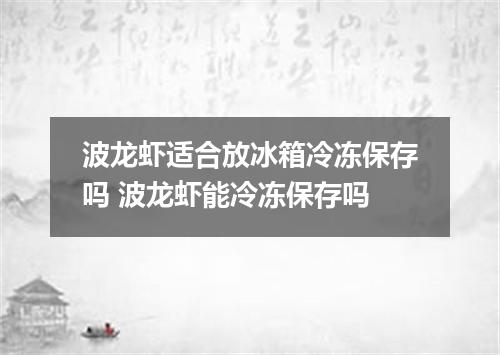 波龙虾适合放冰箱冷冻保存吗 波龙虾能冷冻保存吗