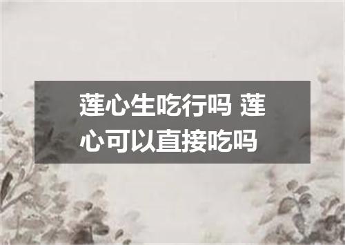 莲心生吃行吗 莲心可以直接吃吗