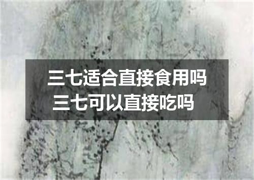 三七适合直接食用吗 三七可以直接吃吗