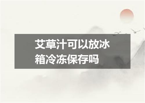 艾草汁可以放冰箱冷冻保存吗