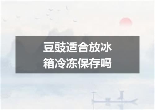 豆豉适合放冰箱冷冻保存吗