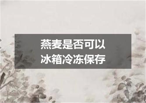 燕麦是否可以冰箱冷冻保存