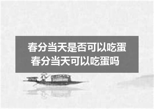春分当天是否可以吃蛋 春分当天可以吃蛋吗