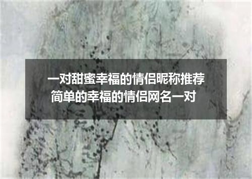 一对甜蜜幸福的情侣昵称推荐 简单的幸福的情侣网名一对