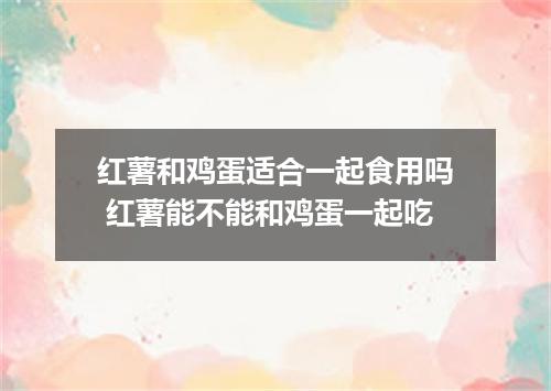 红薯和鸡蛋适合一起食用吗 红薯能不能和鸡蛋一起吃