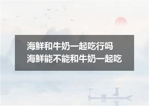 海鲜和牛奶一起吃行吗 海鲜能不能和牛奶一起吃