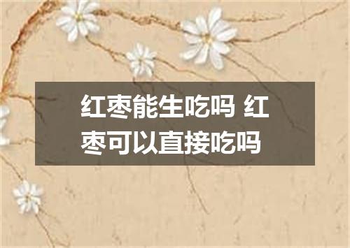 红枣能生吃吗 红枣可以直接吃吗