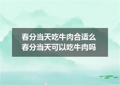 春分当天吃牛肉合适么 春分当天可以吃牛肉吗