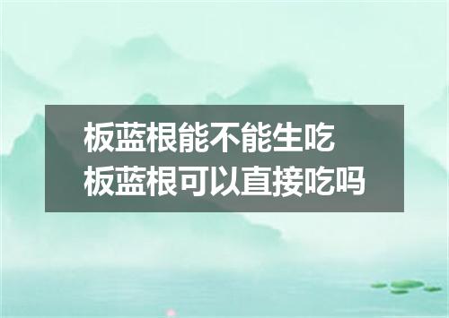 板蓝根能不能生吃 板蓝根可以直接吃吗