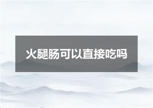 火腿肠可以直接吃吗