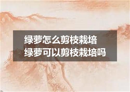 绿萝怎么剪枝栽培 绿萝可以剪枝栽培吗