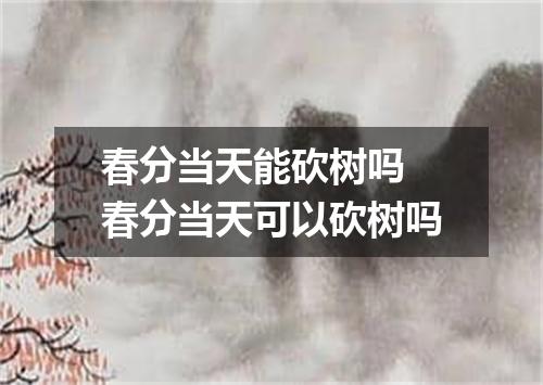 春分当天能砍树吗 春分当天可以砍树吗