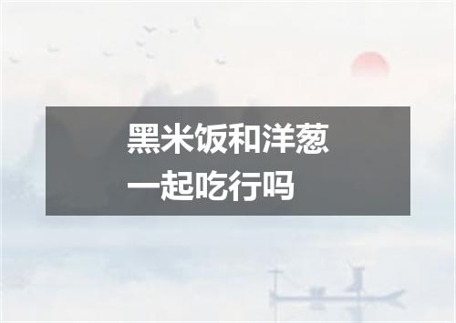 黑米饭和洋葱一起吃行吗