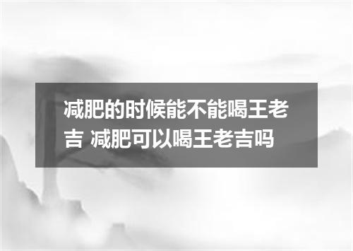减肥的时候能不能喝王老吉 减肥可以喝王老吉吗