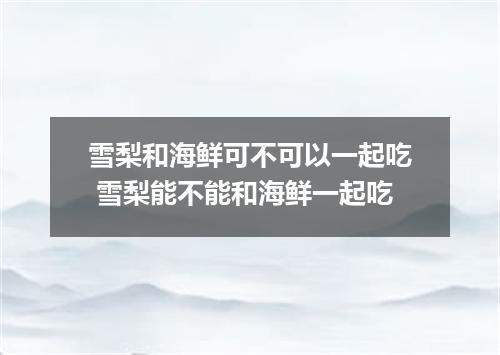 雪梨和海鲜可不可以一起吃 雪梨能不能和海鲜一起吃