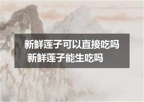 新鲜莲子可以直接吃吗 新鲜莲子能生吃吗