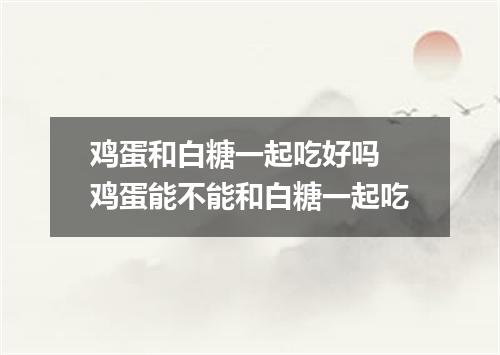 鸡蛋和白糖一起吃好吗 鸡蛋能不能和白糖一起吃