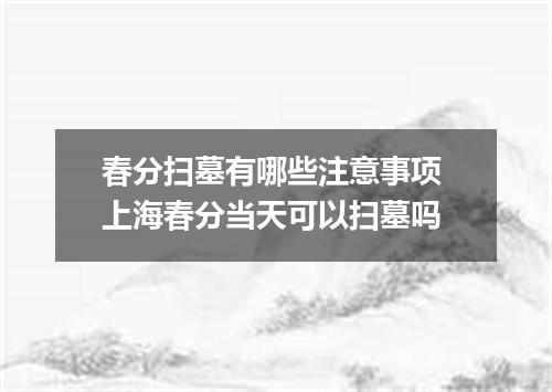 春分扫墓有哪些注意事项 上海春分当天可以扫墓吗