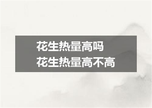 花生热量高吗 花生热量高不高
